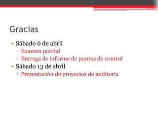Gracias
• Sábado 6 de abril
▫ Examen parcial
▫ Entrega de informe de puntos de control

• Sábado 13 de abril
▫ Presentación de proyectos de auditoria

 