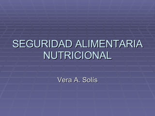SEGURIDAD ALIMENTARIA NUTRICIONAL Vera A. Solís 