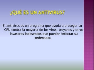 El antivirus es un programa que ayuda a proteger su
CPU contra la mayoría de los virus, troyanos y otros
invasores indeseados que puedan infectar su
ordenador.