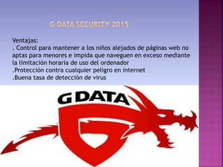 Ventajas:
. Control para mantener a los niños alejados de páginas web no
aptas para menores e impida que naveguen en exceso mediante
la limitación horaria de uso del ordenador
.Protección contra cualquier peligro en internet
.Buena tasa de detección de virus