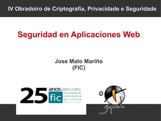 IV Obradoiro de Criptografía, Privacidade e Seguridade



   Seguridad en Aplicaciones Web


                 Jose Mato Mariño
                       (FIC)
 