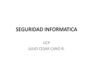 SEGURIDAD INFORMATICA
UCP
JULIO CESAR CANO R.
 