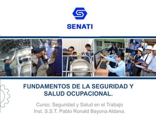Curso: Seguridad y Salud en el Trabajo
Inst. S.S.T. Pablo Ronald Bayona Aldana.
FUNDAMENTOS DE LA SEGURIDAD Y
SALUD OCUPACIONAL.
 