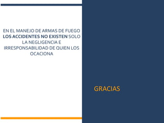 EN EL MANEJO DE ARMAS DE FUEGO
LOS ACCIDENTES NO EXISTEN SOLO
LA NEGLIGENCIA E
IRRESPONSABILIDAD DE QUIEN LOS
OCACIONA
GRACIAS
 