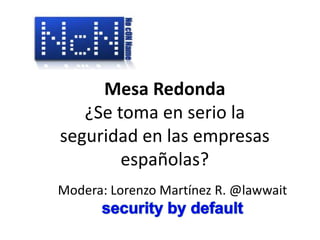 Mesa Redonda ¿Se toma en serio la seguridad en lasempresasespañolas? Modera: Lorenzo Martínez R. @lawwait security by default 
