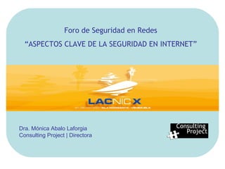 Consulting  Project Foro de Seguridad en Redes “ ASPECTOS CLAVE DE LA SEGURIDAD EN INTERNET” Dra. Mónica Abalo Laforgia Consulting Project | Directora 