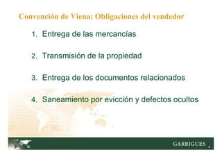 8
1. Entrega de las mercancías
2. Transmisión de la propiedad
3. Entrega de los documentos relacionados
4. Saneamiento por evicción y defectos ocultos
Convención de Viena: Obligaciones del vendedor
 
