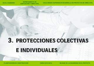 PLANIFICACIÓN DE CONSTRUCCIÓN CURSO 2015/2016 BLOQUE III: LA SEGURIDAD EN EL PROYECTO
CICLO GRADO SUPERIOR EN DESARROLLO DE PROYECTOS DE OBRA CIVILIES AL-GUADAIRA
DEPARTAMENTO DE
EDIFICACIÓN Y OBRA CIVIL
3. PROTECCIONES COLECTIVAS
E INDIVIDUALES
 