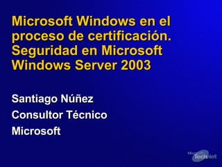 Microsoft Windows en el proceso de certificación. Seguridad en Microsoft Windows Server 2003 Santiago Núñez Consultor Técnico Microsoft 