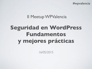 Seguridad en WordPress
Fundamentos
y mejores prácticas
#wpvalencia
II Meetup WPValencia
16/05/2015
 