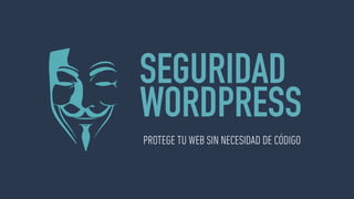 SEGURIDAD
WORDPRESS
PROTEGE TU WEB SIN NECESIDAD DE CÓDIGO
 