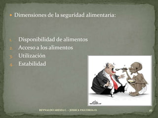 Dimensiones de la seguridad alimentaria:




1. Disponibilidad de alimentos
2. Acceso a los alimentos
3. Utilización
4. Estabilidad




           REYNALDO AREIZA C. – JESSICA FIGUEROA O.   16
 