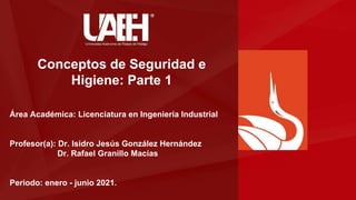 Área Académica: Licenciatura en Ingeniería Industrial
Profesor(a): Dr. Isidro Jesús González Hernández
Dr. Rafael Granillo Macías
Periodo: enero - junio 2021.
Conceptos de Seguridad e
Higiene: Parte 1
 