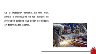 De la protección personal. La falta total,
parcial o inadecuada de los equipos de
protección personal que deben ser usados
en determinadas labores.
 