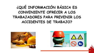 ¿QUÉ INFORMACIÓN BÁSICA ES
CONVENIENTE OFRECER A LOS
TRABAJADORES PARA PREVENIR LOS
ACCIDENTES DE TRABAJO?
 