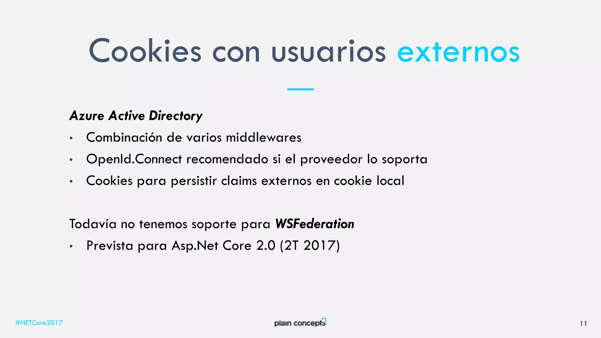 Cookies con usuarios externos
#NETCore2017 11
Azure Active Directory
• Combinación de varios middlewares
• OpenId.Connect recomendado si el proveedor lo soporta
• Cookies para persistir claims externos en cookie local
Todavía no tenemos soporte para WSFederation
• Prevista para Asp.Net Core 2.0 (2T 2017)
 