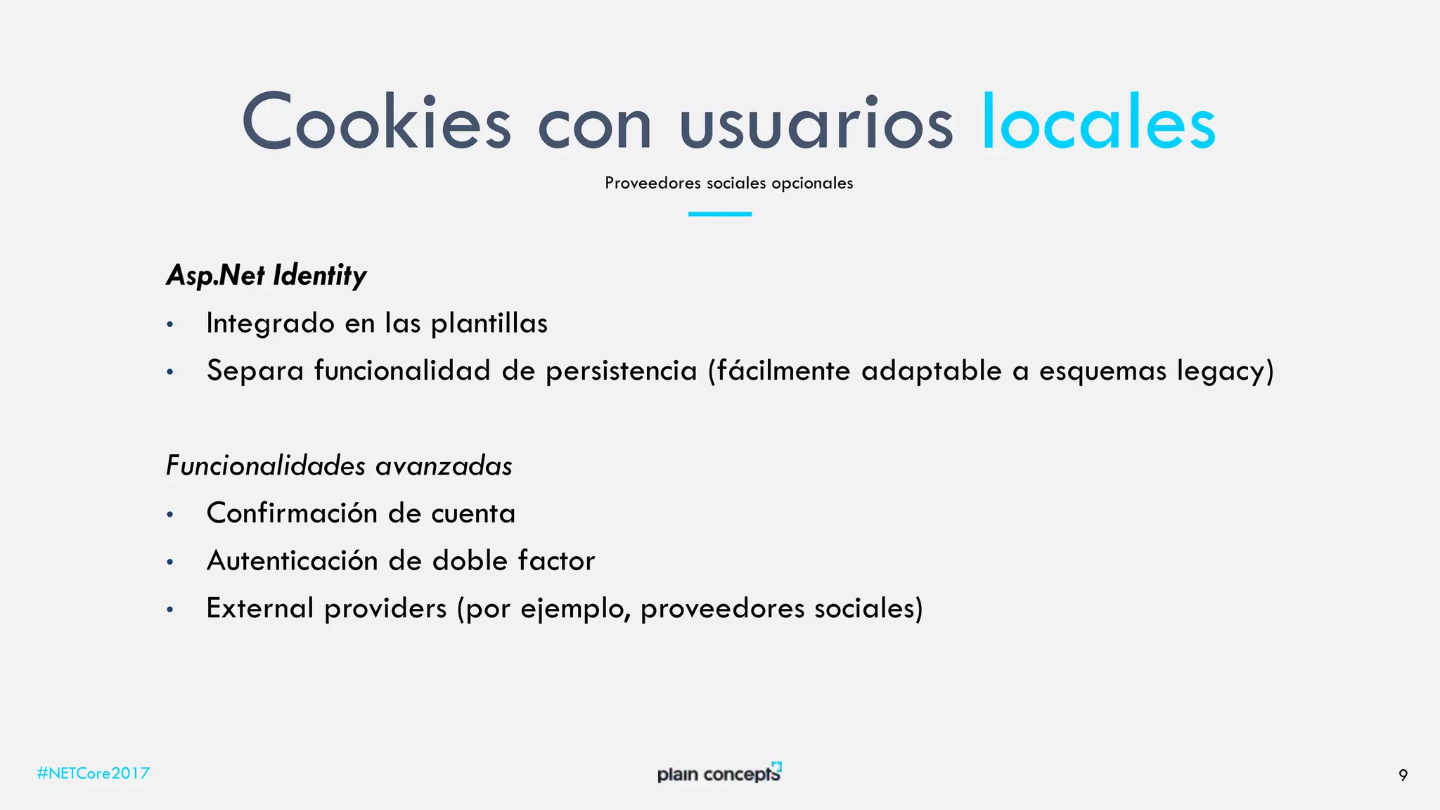 Cookies con usuarios locales
#NETCore2017 9
Proveedores sociales opcionales
Asp.Net Identity
• Integrado en las plantillas
• Separa funcionalidad de persistencia (fácilmente adaptable a esquemas legacy)
Funcionalidades avanzadas
• Confirmación de cuenta
• Autenticación de doble factor
• External providers (por ejemplo, proveedores sociales)
 