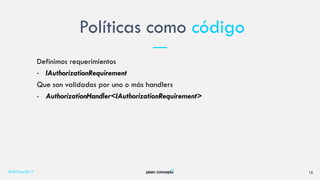 Políticas como código
#NETCore2017 16
Definimos requerimientos
• IAuthorizationRequirement
Que son validados por uno o más handlers
• AuthorizationHandler<IAuthorizationRequirement>
 