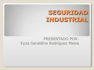 SEGURIDAD INDUSTRIAL PRESENTADO POR: Eyza Geraldine Rodríguez Mesia 