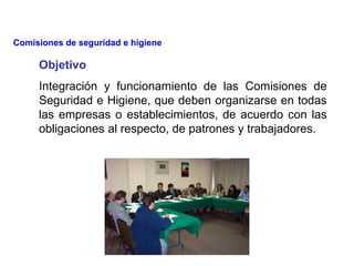 Objetivo
Integración y funcionamiento de las Comisiones de
Seguridad e Higiene, que deben organizarse en todas
las empresas o establecimientos, de acuerdo con las
obligaciones al respecto, de patrones y trabajadores.
Comisiones de seguridad e higiene
 