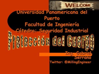 Universidad Panamericana del Puerto Facultad de Ingeniería Cátedra: Seguridad Industrial Ing. Gabriel Serrano Twitter: @MillingEngineer Protección del Cuerpo 