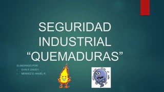 SEGURIDAD
INDUSTRIAL
“QUEMADURAS”ELABORADO POR:
• ILVIS P. DAVID I
• MENDEZ D. ANGEL R.
 
