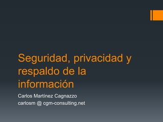 Seguridad, privacidad y
respaldo de la
información
Carlos Martínez Cagnazzo
carlosm @ cgm-consulting.net
 