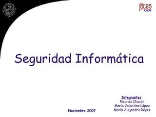 Seguridad Informática Noviembre 2007 Integrantes : Ricardo Chacón María Valentina López María Alejandra Reyes 