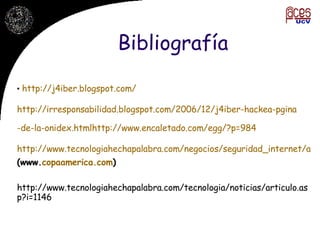 Bibliografía http ://j4iber. blogspot.com / http :// irresponsabilidad.blogspot.com /2006/12/j4iber- hackea - pgina -de-la- onidex.htmlhttp :// www.encaletado.com / egg /?p=984 http://www.tecnologiahechapalabra.com/negocios/seguridad_internet/articulo.asp?i=1500 (www. copaamerica.com )   http://www.tecnologiahechapalabra.com/tecnologia/noticias/articulo.asp?i=1146 