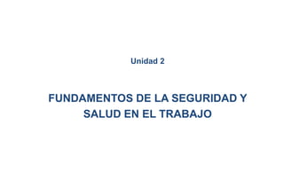 Unidad 2
FUNDAMENTOS DE LA SEGURIDAD Y
SALUD EN EL TRABAJO
 