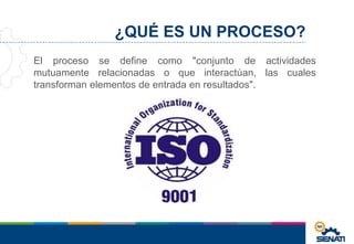 ¿QUÉ ES UN PROCESO?
El proceso se define como "conjunto de actividades
mutuamente relacionadas o que interactúan, las cuales
transforman elementos de entrada en resultados".
 