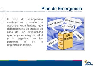 Plan de Emergencia
El plan de emergencias
contiene un conjunto de
acciones organizadas, que
deben ponerse en práctica en
caso de una eventualidad
que ponga en riesgo la salud
y la seguridad de las
personas o de la
organización misma.
 