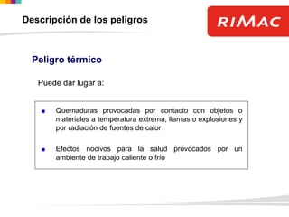 Peligro térmico
Quemaduras provocadas por contacto con objetos o
materiales a temperatura extrema, llamas o explosiones y
por radiación de fuentes de calor
Efectos nocivos para la salud provocados por un
ambiente de trabajo caliente o frío
Puede dar lugar a:
Descripción de los peligros
 