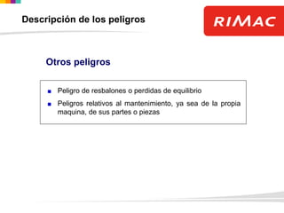 Otros peligros
Peligro de resbalones o perdidas de equilibrio
Peligros relativos al mantenimiento, ya sea de la propia
maquina, de sus partes o piezas
Descripción de los peligros
 