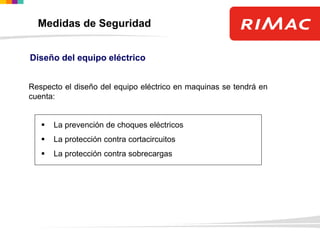 Diseño del equipo eléctrico
Respecto el diseño del equipo eléctrico en maquinas se tendrá en
cuenta:
 La prevención de choques eléctricos
 La protección contra cortacircuitos
 La protección contra sobrecargas
Medidas de Seguridad
 