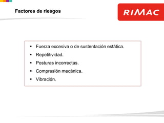 Factores de riesgos
 Fuerza excesiva o de sustentación estática.
 Repetitividad.
 Posturas incorrectas.
 Compresión mecánica.
 Vibración.
 