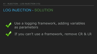 A1 - INJECTION :: LOG INJECTION (1/3)
LOG INJECTION - SOLUTION
Use a logging framework, adding variables
as parameters
If ...