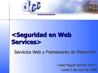 <Seguridad en Web Services> Servicios Web y Frameworks de Desarrollo <José Miguel Selman Grez> Lunes 3 de Julio de 2006 