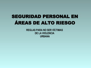 SEGURIDAD PERSONAL EN ÁREAS DE ALTO RIESGO REGLAS PARA NO SER VÍCTIMAS  DE LA VIOLENCIA  URBANA 
