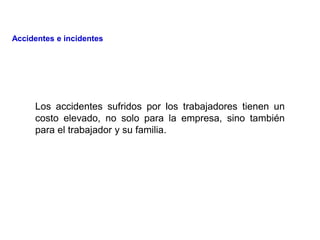 Los accidentes sufridos por los trabajadores tienen un
costo elevado, no solo para la empresa, sino también
para el trabajador y su familia.
Accidentes e incidentes
 
