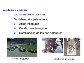 CAUSAS DE LOS ACCIDENTES
Se deben principalmente a:
 Actos inseguros
 Condiciones inseguras
 Combinación de las dos anteriores
Actos inseguros Condición insegura
Accidentes e incidentes
 