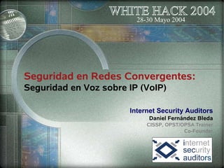 Seguridad en Redes Convergentes:
Seguridad en Voz sobre IP (VoIP)
Internet Security Auditors
Daniel Fernández Bleda
CISSP, OPST/OPSA Trainer
Co-Founder
WHITE HACK 2004
28-30 Mayo 2004
 