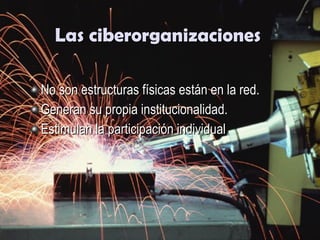 Las ciberorganizaciones No son estructuras físicas están en la red. Generan su propia institucionalidad. Estimulan la participación individual 