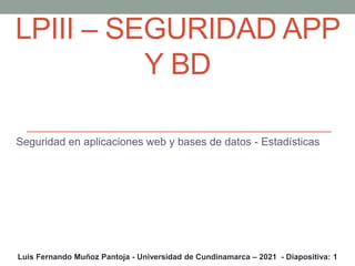 LPIII – SEGURIDAD APP
Y BD
Seguridad en aplicaciones web y bases de datos - Estadísticas
Luis Fernando Muñoz Pantoja - Universidad de Cundinamarca – 2021 - Diapositiva: 1
 