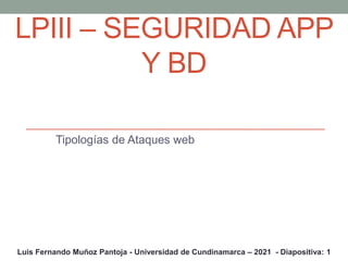 LPIII – SEGURIDAD APP
Y BD
Tipologías de Ataques web
Luis Fernando Muñoz Pantoja - Universidad de Cundinamarca – 2021 - Diapositiva: 1
 