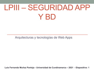 LPIII – SEGURIDAD APP
Y BD
Arquitecturas y tecnologías de Web Apps
Luis Fernando Muñoz Pantoja - Universidad de Cundinamarca – 2021 - Diapositiva: 1
 