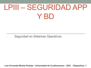 LPIII – SEGURIDAD APP
Y BD
Seguridad en Sistemas Operativos
Luis Fernando Muñoz Pantoja - Universidad de Cundinamarca – 2021 - Diapositiva: 1
 