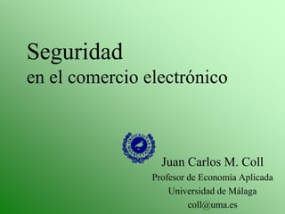 Seguridad en el comercio electrónico Juan Carlos M. Coll Profesor de Economía Aplicada Universidad de Málaga coll@uma.es 