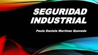 SEGURIDAD
INDUSTRIAL
Paula Daniela Martínez Quevedo
 