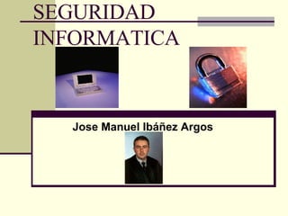 SEGURIDAD INFORMATICA Jose Manuel Ibáñez Argos 